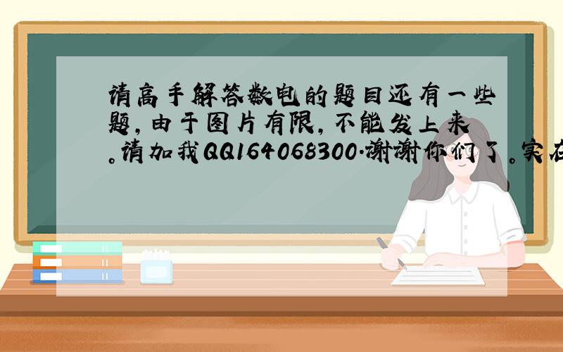 请高手解答数电的题目还有一些题，由于图片有限，不能发上来。请加我QQ164068300.谢谢你们了。实在是没有办法了。