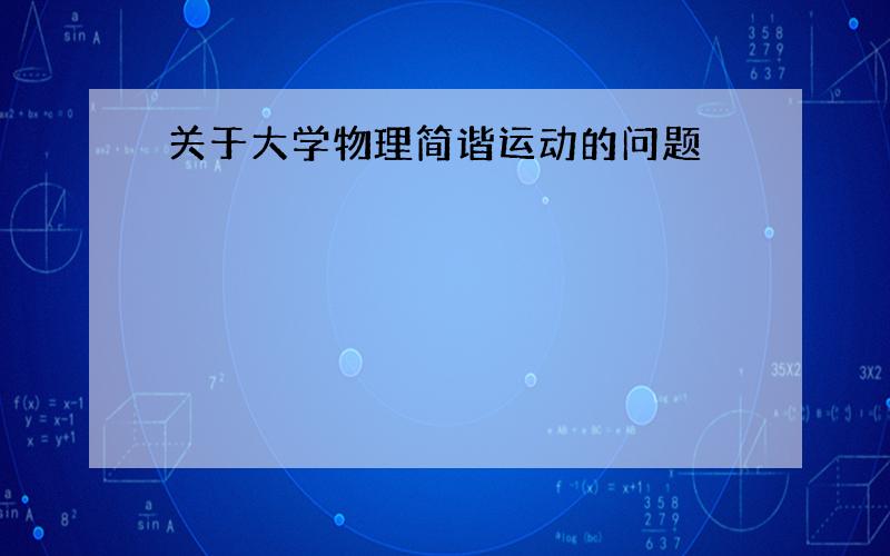 关于大学物理简谐运动的问题