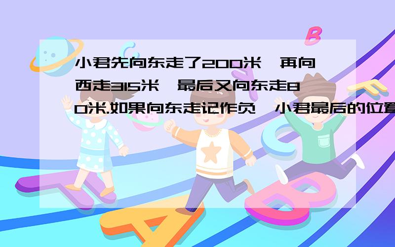 小君先向东走了200米,再向西走315米,最后又向东走80米.如果向东走记作负,小君最后的位置应该记作（）米.