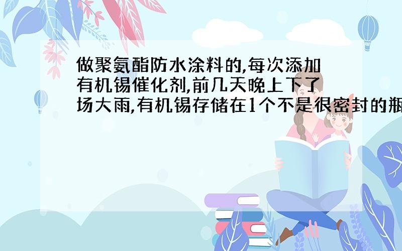 做聚氨酯防水涂料的,每次添加有机锡催化剂,前几天晚上下了场大雨,有机锡存储在1个不是很密封的瓶子里,