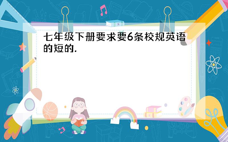 七年级下册要求要6条校规英语的短的.