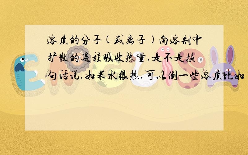 溶质的分子(或离子)向溶剂中扩散的过程吸收热量,是不是换句话说,如果水很热,可以倒一些溶质比如“盐”“蜜糖”之类的东西下