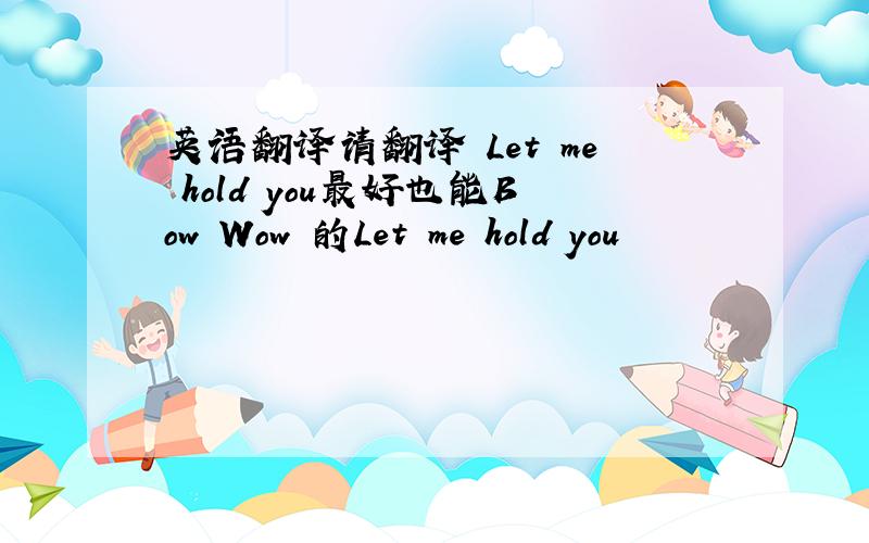 英语翻译请翻译 Let me hold you最好也能Bow Wow 的Let me hold you