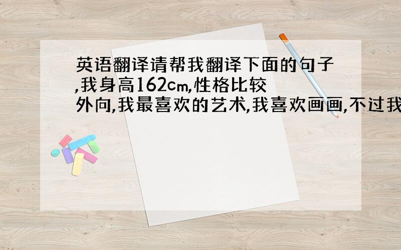 英语翻译请帮我翻译下面的句子,我身高162cm,性格比较外向,我最喜欢的艺术,我喜欢画画,不过我不是很擅长.