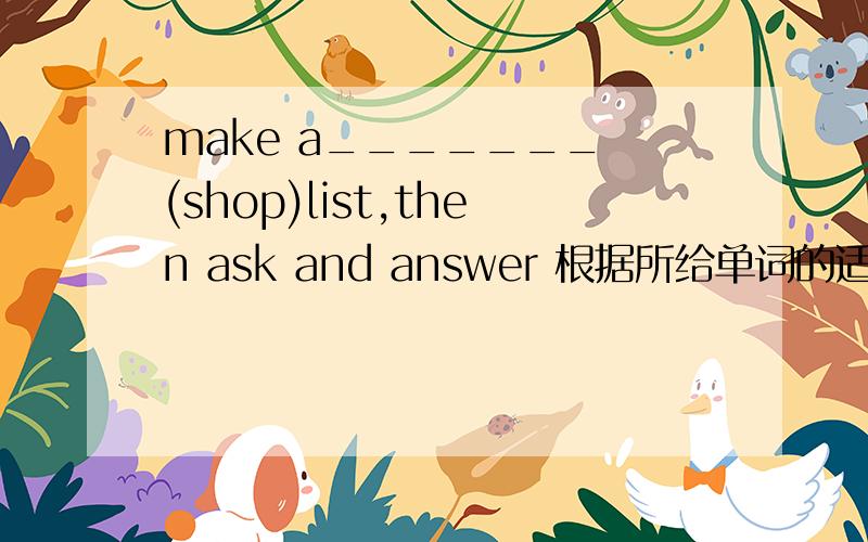 make a_______ (shop)list,then ask and answer 根据所给单词的适当形式填空