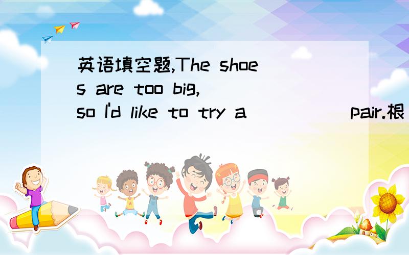 英语填空题,The shoes are too big,so I'd like to try a_____ pair.根