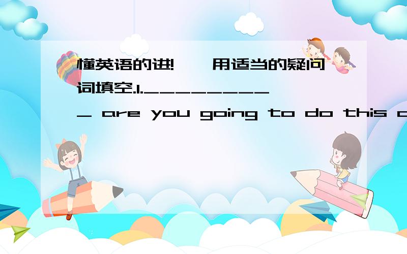 懂英语的进!一、用适当的疑问词填空.1._________ are you going to do this after