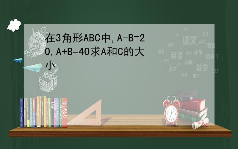 在3角形ABC中,A-B=20,A+B=40求A和C的大小