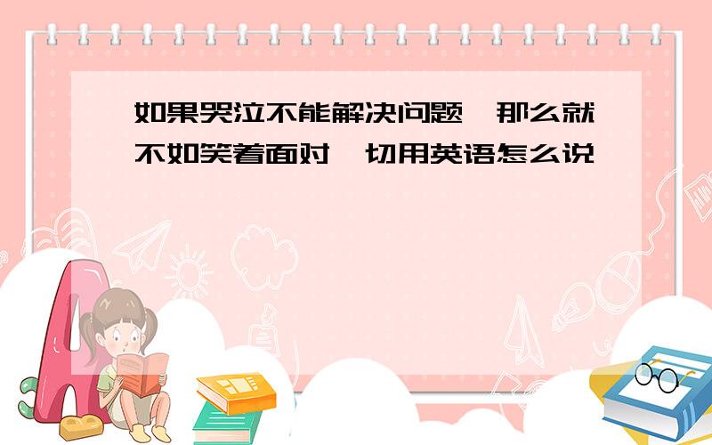 如果哭泣不能解决问题,那么就不如笑着面对一切用英语怎么说