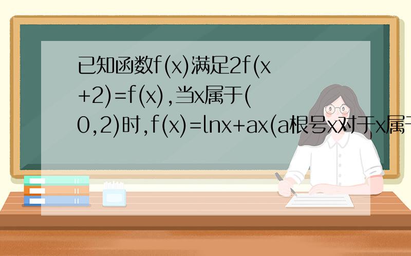 已知函数f(x)满足2f(x+2)=f(x),当x属于(0,2)时,f(x)=lnx+ax(a根号x对于x属于(0,1)