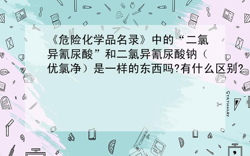 《危险化学品名录》中的“二氯异氰尿酸”和二氯异氰尿酸钠（优氯净）是一样的东西吗?有什么区别?