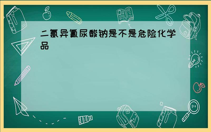 二氯异氰尿酸钠是不是危险化学品