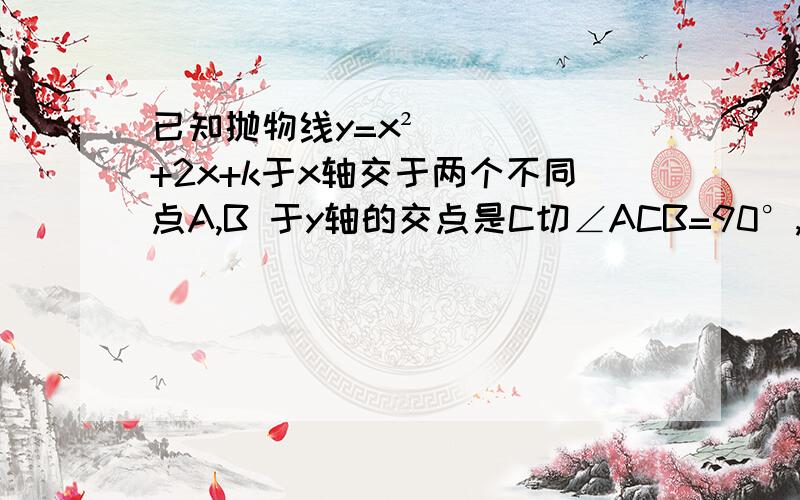 已知抛物线y=x²+2x+k于x轴交于两个不同点A,B 于y轴的交点是C切∠ACB=90°,求k