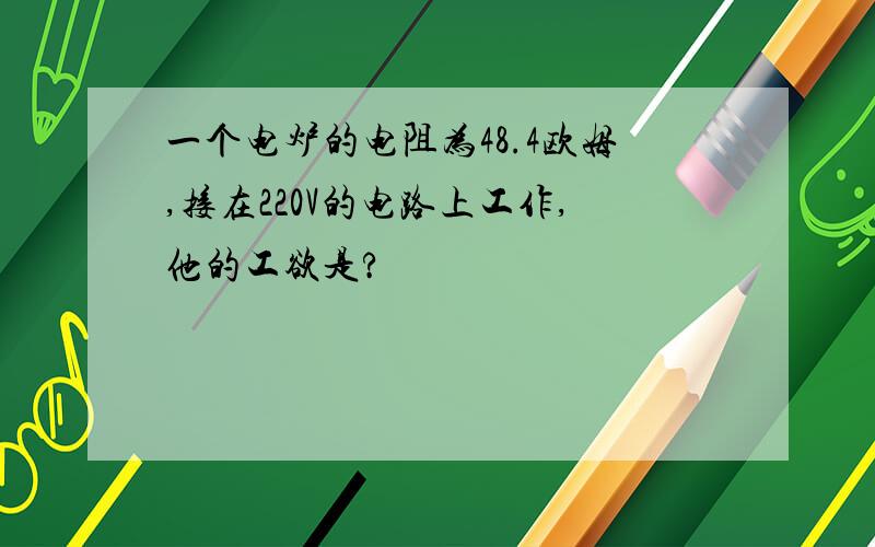 一个电炉的电阻为48.4欧姆,接在220V的电路上工作,他的工欲是?