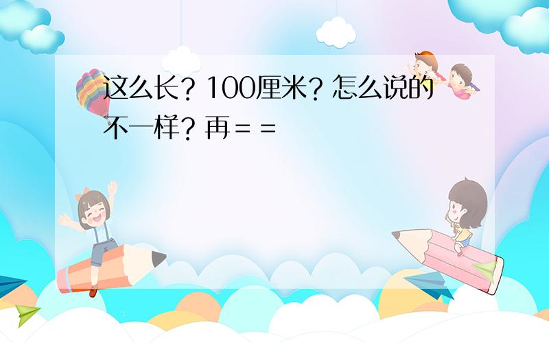 这么长？100厘米？怎么说的不一样？再＝＝