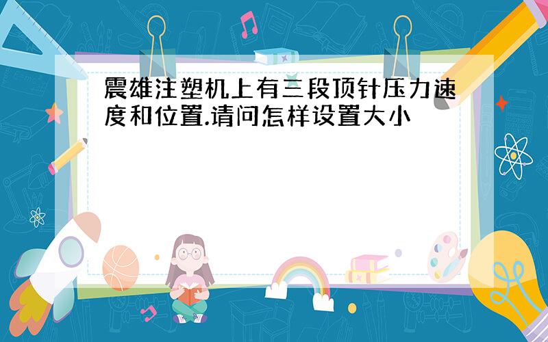 震雄注塑机上有三段顶针压力速度和位置.请问怎样设置大小