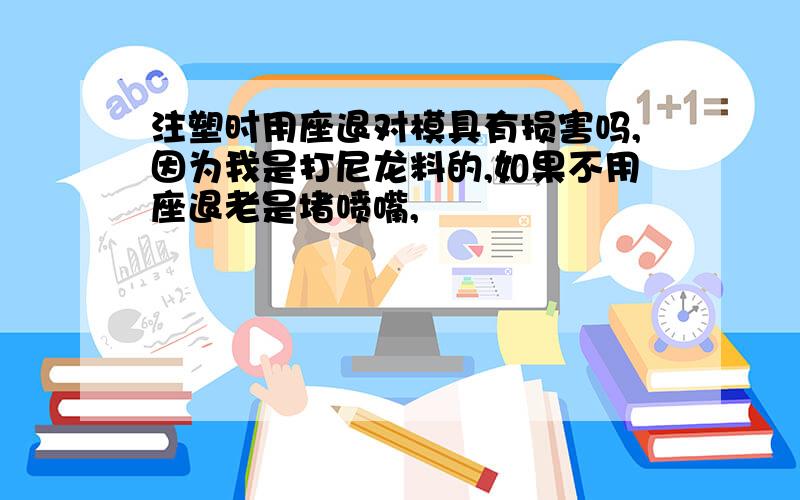 注塑时用座退对模具有损害吗,因为我是打尼龙料的,如果不用座退老是堵喷嘴,