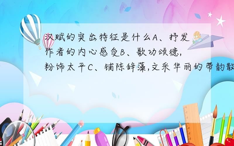 汉赋的突出特征是什么A、抒发作者的内心感受B、歌功颂德,粉饰太平C、铺陈辞藻,文采华丽的带韵散文D、反映劳动人民的生活状