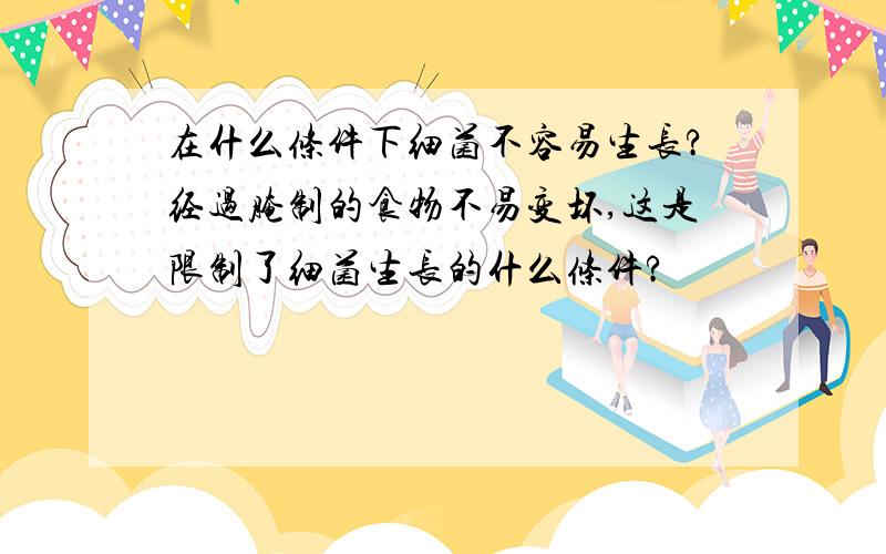 在什么条件下细菌不容易生长?经过腌制的食物不易变坏,这是限制了细菌生长的什么条件?