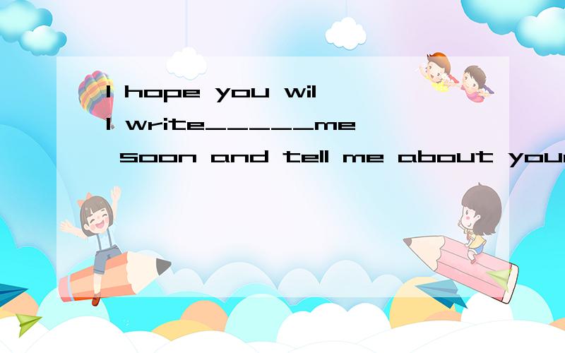 l hope you will write_____me soon and tell me about your fam