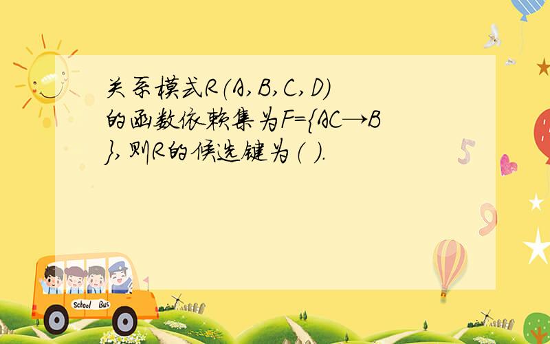 关系模式R（A,B,C,D）的函数依赖集为F={AC→B},则R的候选键为（ ）.