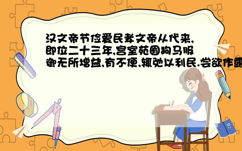 汉文帝节俭爱民孝文帝从代来,即位二十三年,宫室苑囿狗马服御无所增益,有不便,辄弛以利民.尝欲作露台,召匠计之,直百金.上