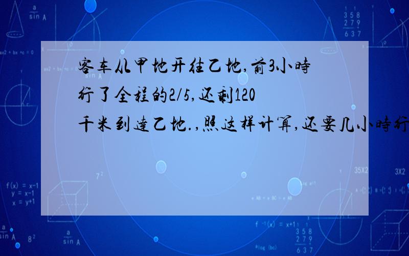 客车从甲地开往乙地,前3小时行了全程的2/5,还剩120千米到达乙地.,照这样计算,还要几小时行完全程?