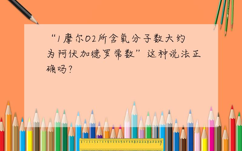 “1摩尔O2所含氧分子数大约为阿伏加德罗常数”这种说法正确吗?