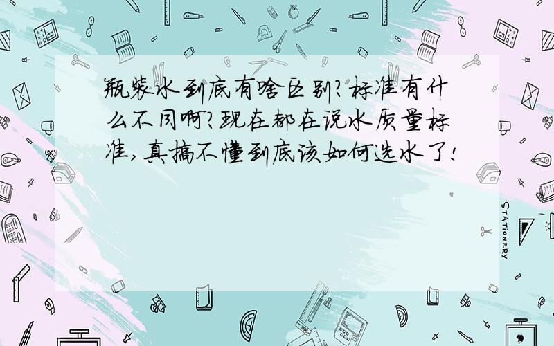 瓶装水到底有啥区别?标准有什么不同啊?现在都在说水质量标准,真搞不懂到底该如何选水了!