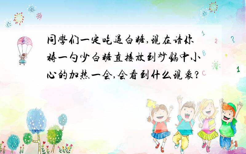 同学们一定吃过白糖,现在请你将一勺少白糖直接放到炒锅中小心的加热一会,会看到什么现象?