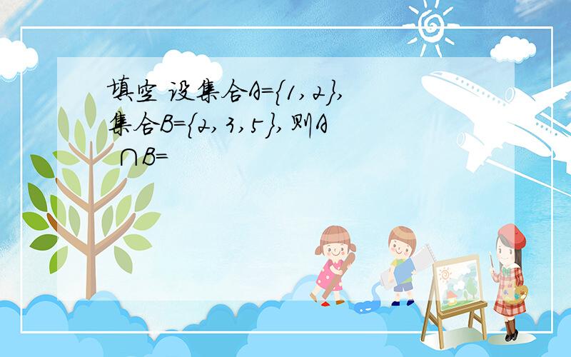 填空 设集合A={1,2},集合B={2,3,5},则A ∩B=