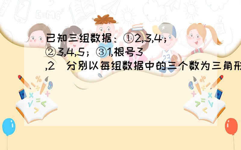 已知三组数据：①2,3,4；②3,4,5；③1,根号3 ,2．分别以每组数据中的三个数为三角形的三边长,