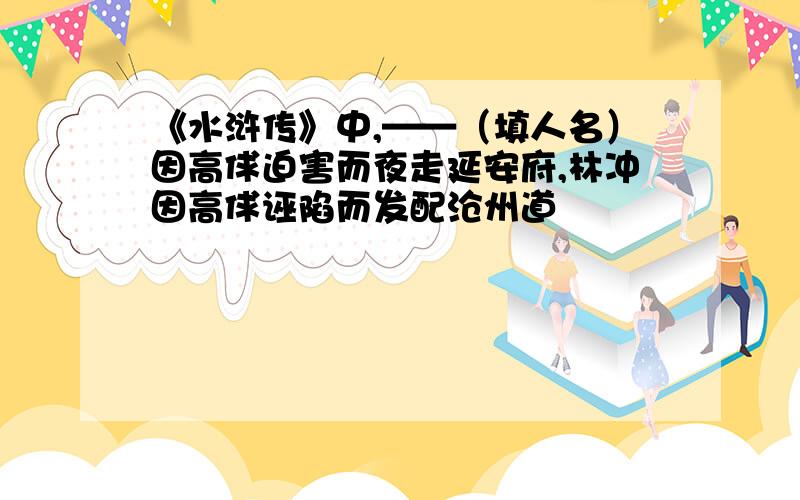 《水浒传》中,——（填人名）因高俅迫害而夜走延安府,林冲因高俅诬陷而发配沧州道