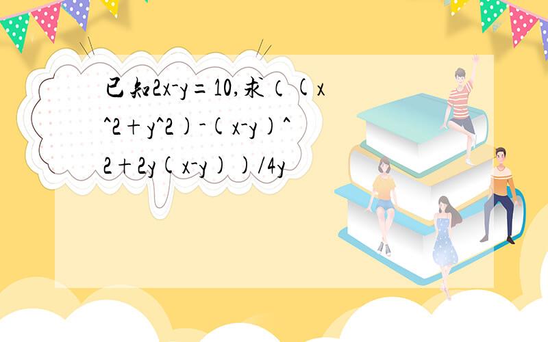 已知2x-y=10,求（(x^2+y^2)-(x-y)^2+2y(x-y))/4y