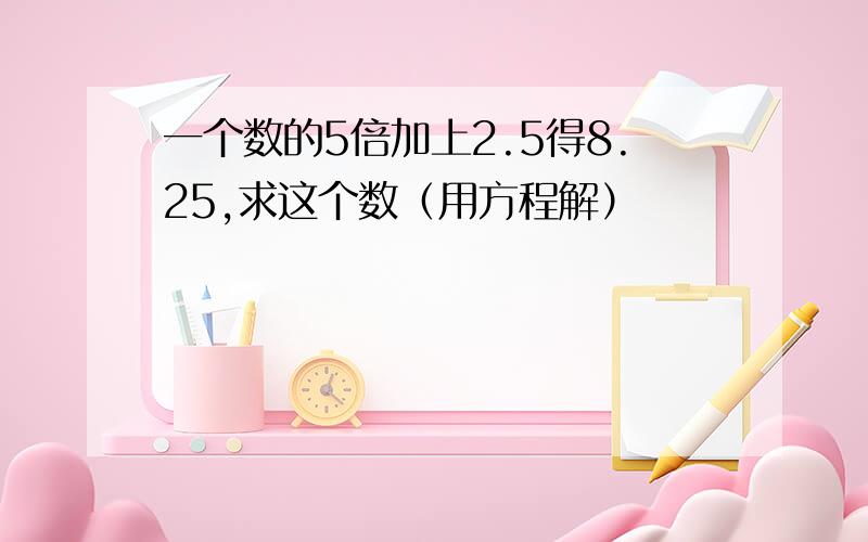 一个数的5倍加上2.5得8.25,求这个数（用方程解）