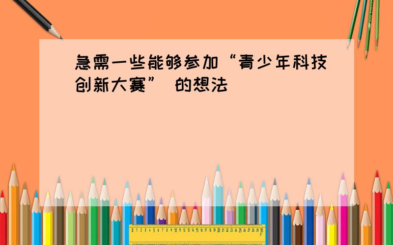 急需一些能够参加“青少年科技创新大赛” 的想法