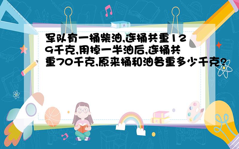 军队有一桶柴油,连桶共重129千克,用掉一半油后,连桶共重70千克,原来桶和油各重多少千克?