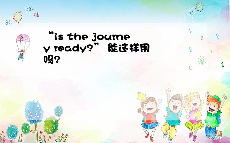 “is the journey ready?” 能这样用吗?