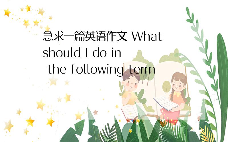 急求一篇英语作文 What should I do in the following term