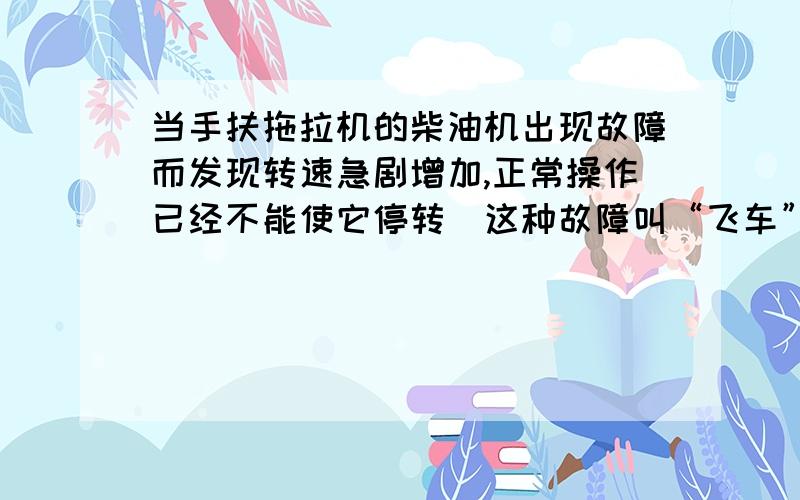 当手扶拖拉机的柴油机出现故障而发现转速急剧增加,正常操作已经不能使它停转（这种故障叫“飞车”）时,司机只要捂住进气口便可