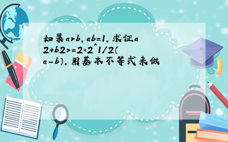 如果a>b,ab=1,求证a2+b2>=2*2^1/2（a－b）,用基本不等式来做