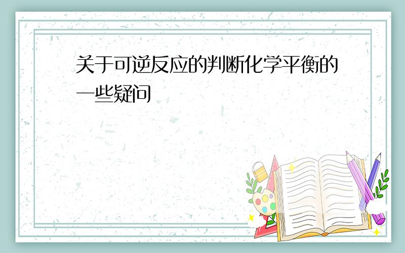 关于可逆反应的判断化学平衡的一些疑问