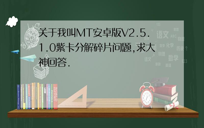 关于我叫MT安卓版V2.5.1.0紫卡分解碎片问题,求大神回答.