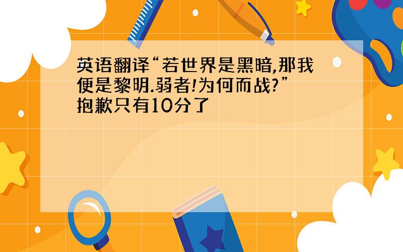 英语翻译“若世界是黑暗,那我便是黎明.弱者!为何而战?”抱歉只有10分了