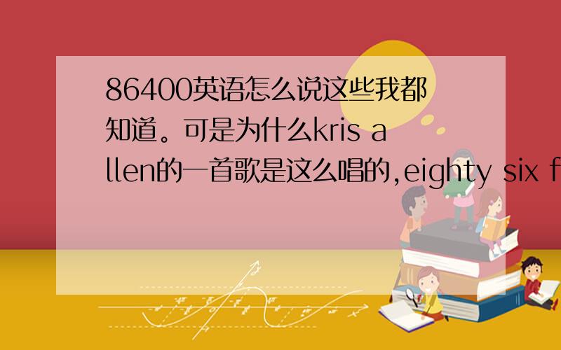 86400英语怎么说这些我都知道。可是为什么kris allen的一首歌是这么唱的,eighty six four hu