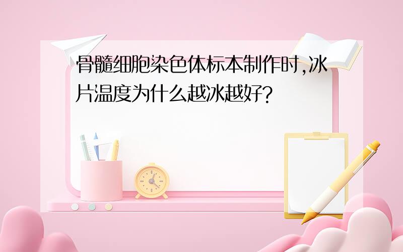 骨髓细胞染色体标本制作时,冰片温度为什么越冰越好?