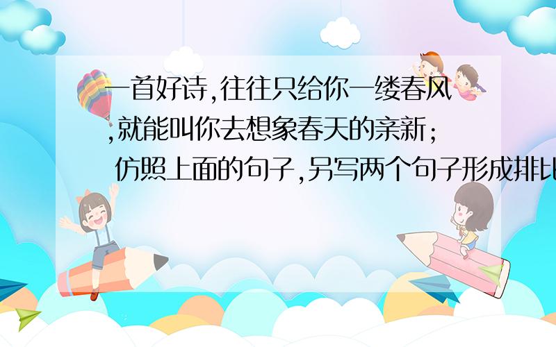 一首好诗,往往只给你一缕春风,就能叫你去想象春天的亲新； 仿照上面的句子,另写两个句子形成排比.