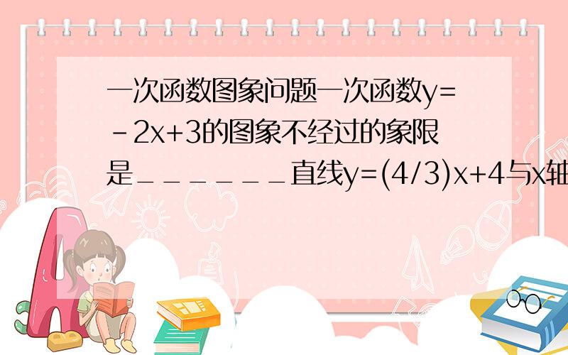 一次函数图象问题一次函数y=-2x+3的图象不经过的象限是______直线y=(4/3)x+4与x轴交于A,与y轴交于B