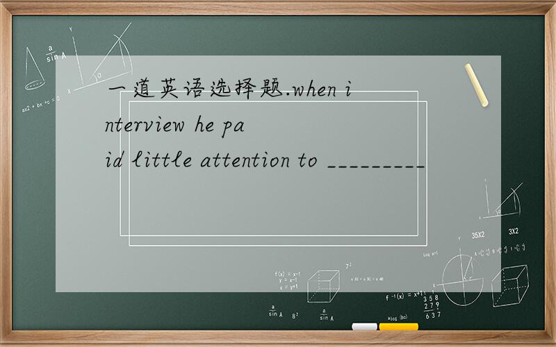 一道英语选择题.when interview he paid little attention to _________