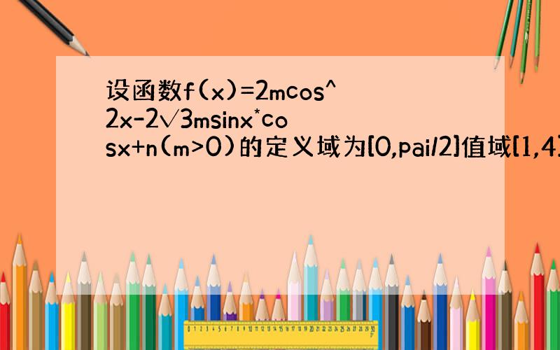 设函数f(x)=2mcos^2x-2√3msinx*cosx+n(m>0)的定义域为[0,pai/2]值域[1,4]